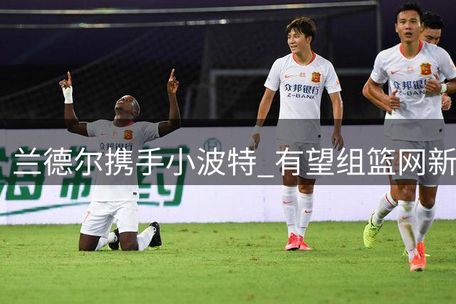 兰德尔携手小波特 有望组篮网新版双核